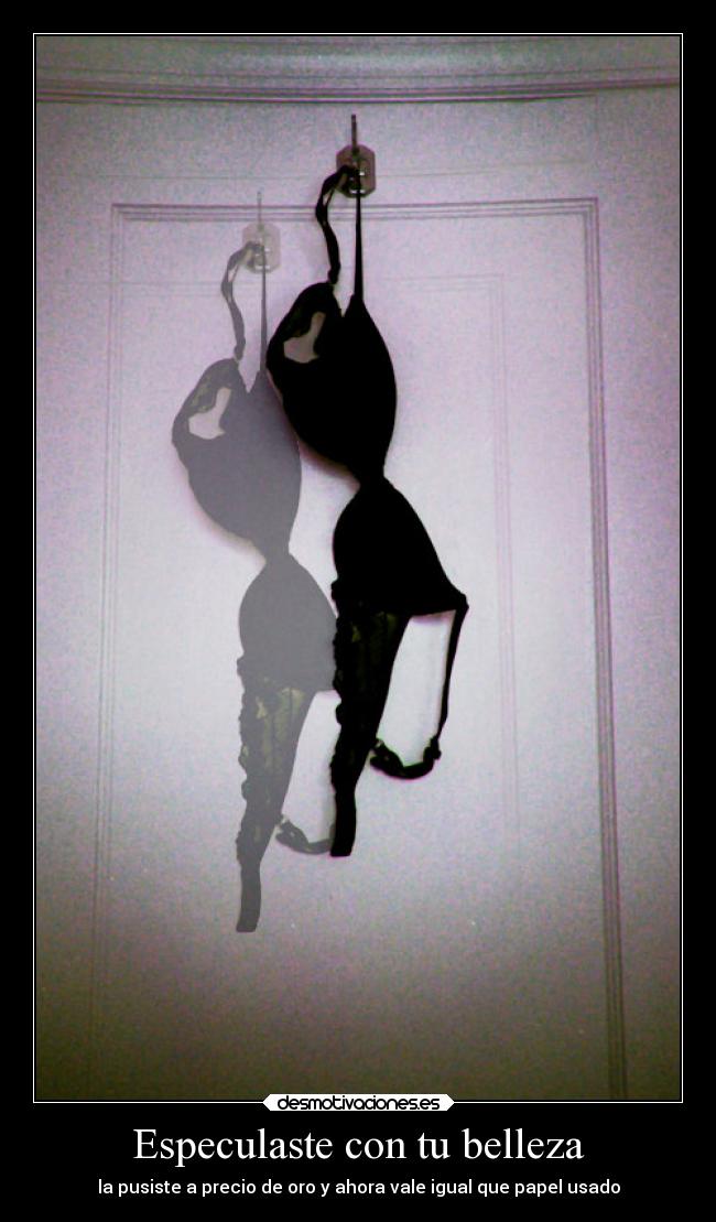 Especulaste con tu belleza - la pusiste a precio de oro y ahora vale igual que papel usado