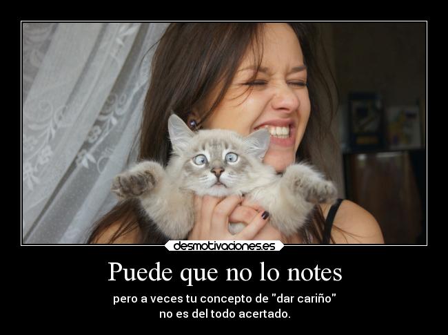 Puede que no lo notes - pero a veces tu concepto de dar cariño
no es del todo acertado.