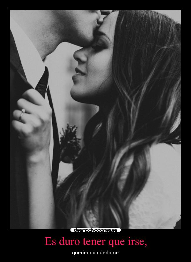 Es duro tener que irse, - queriendo quedarse.