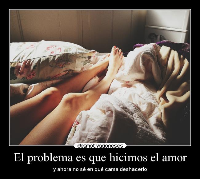 El problema es que hicimos el amor - y ahora no sé en qué cama deshacerlo