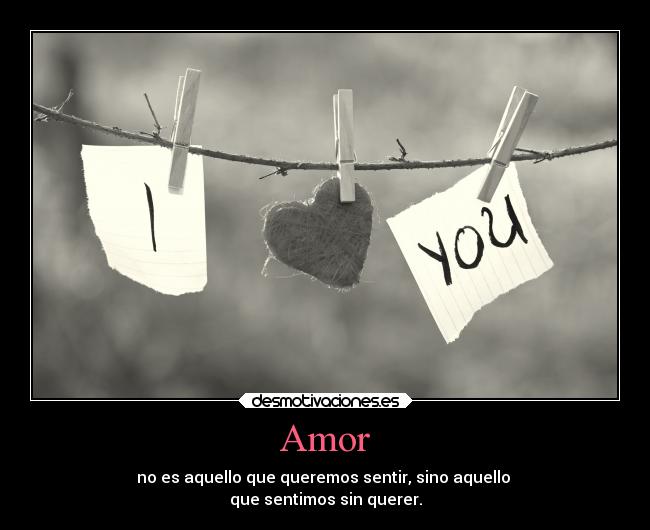 Amor - no es aquello que queremos sentir, sino aquello 
que sentimos sin querer.