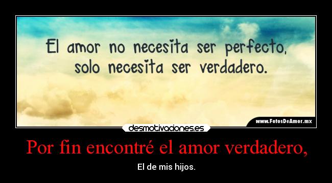Por fin encontré el amor verdadero, - El de mis hijos.