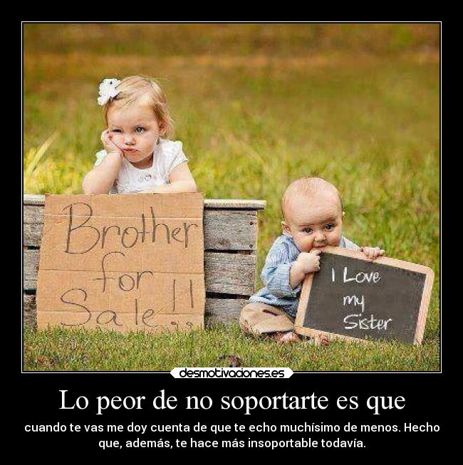 Lo peor de no soportarte es que - cuando te vas me doy cuenta de que te echo muchísimo de menos. Hecho
que, además, te hace más insoportable todavía.