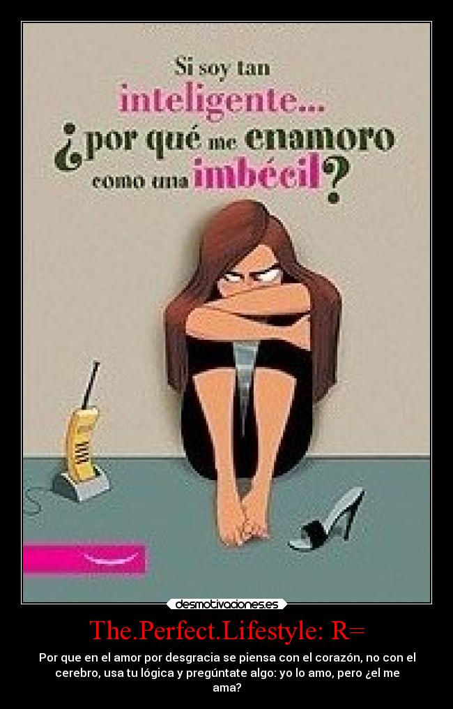 The.Perfect.Lifestyle: R= - Por que en el amor por desgracia se piensa con el corazón, no con el
cerebro, usa tu lógica y pregúntate algo: yo lo amo, pero ¿el me
ama?
