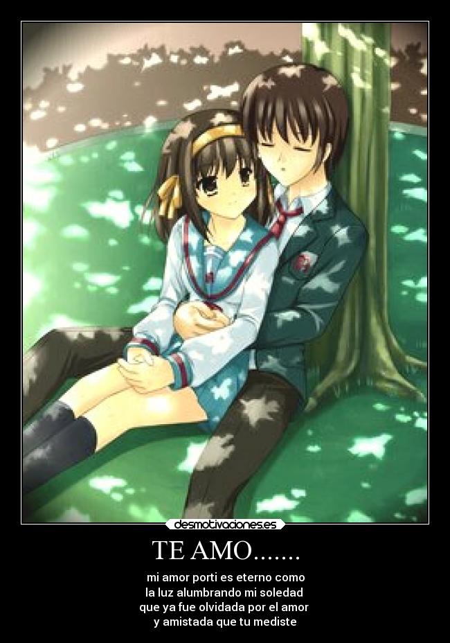 TE AMO....... - mi amor porti es eterno como
la luz alumbrando mi soledad
que ya fue olvidada por el amor
y amistada que tu mediste