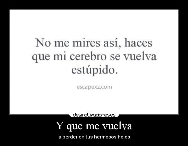 Y que me vuelva - a perder en tus hermosos hojos