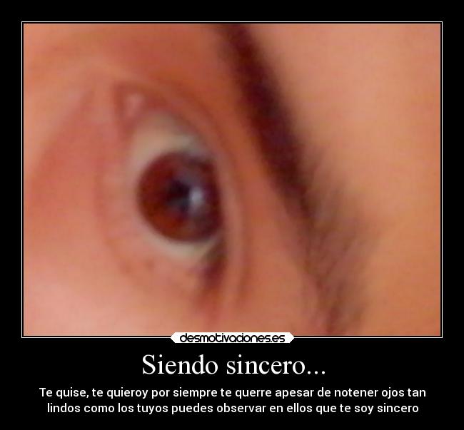 Siendo sincero... - Te quise, te quieroy por siempre te querre apesar de notener ojos tan
lindos como los tuyos puedes observar en ellos que te soy sincero