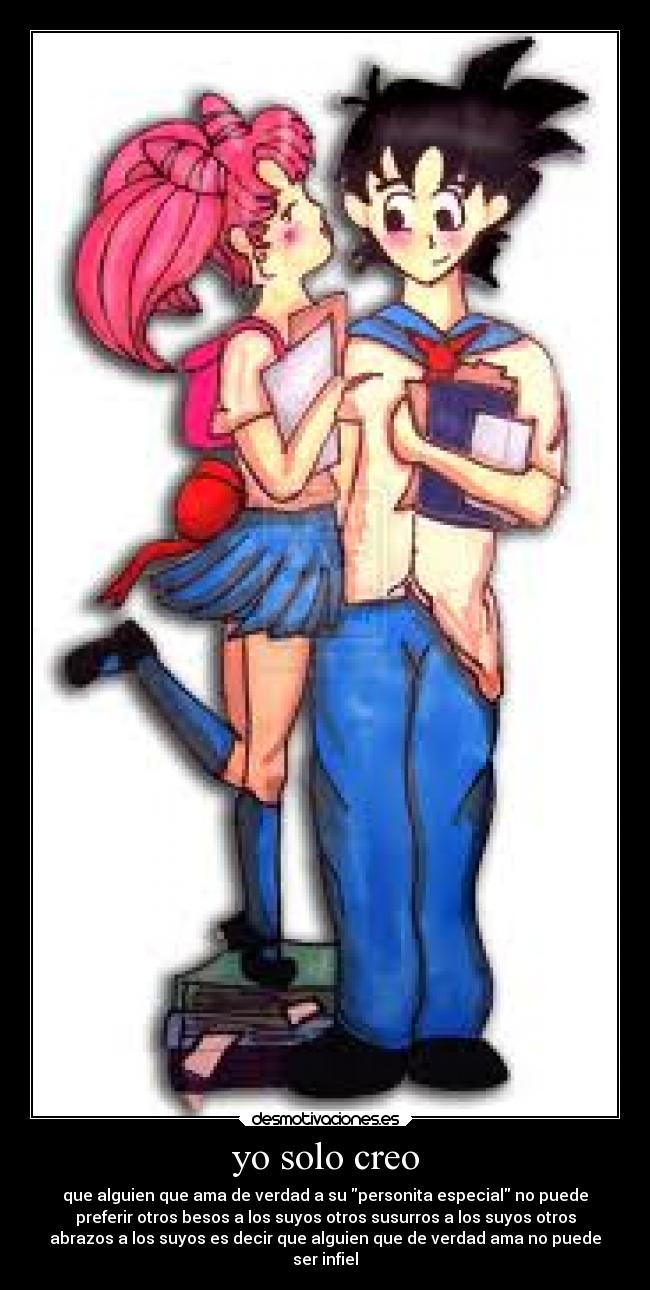 yo solo creo - que alguien que ama de verdad a su personita especial no puede
preferir otros besos a los suyos otros susurros a los suyos otros
abrazos a los suyos es decir que alguien que de verdad ama no puede
ser infiel