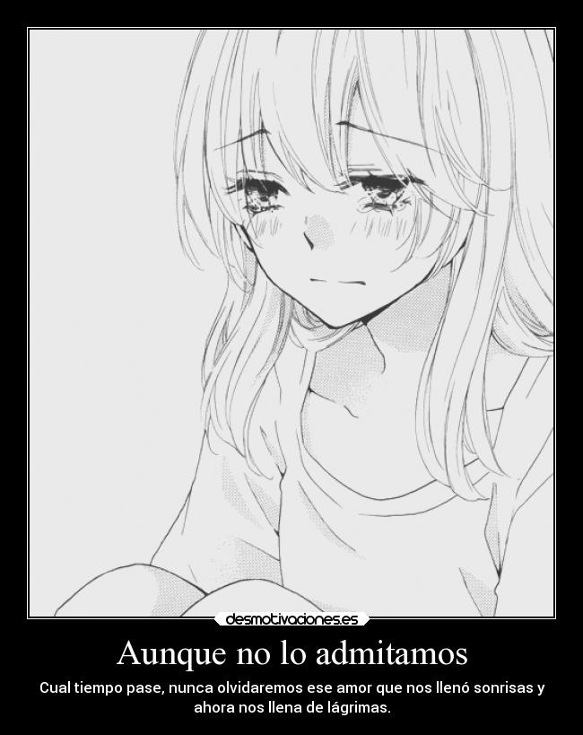 Aunque no lo admitamos - Cual tiempo pase, nunca olvidaremos ese amor que nos llenó sonrisas y
ahora nos llena de lágrimas.