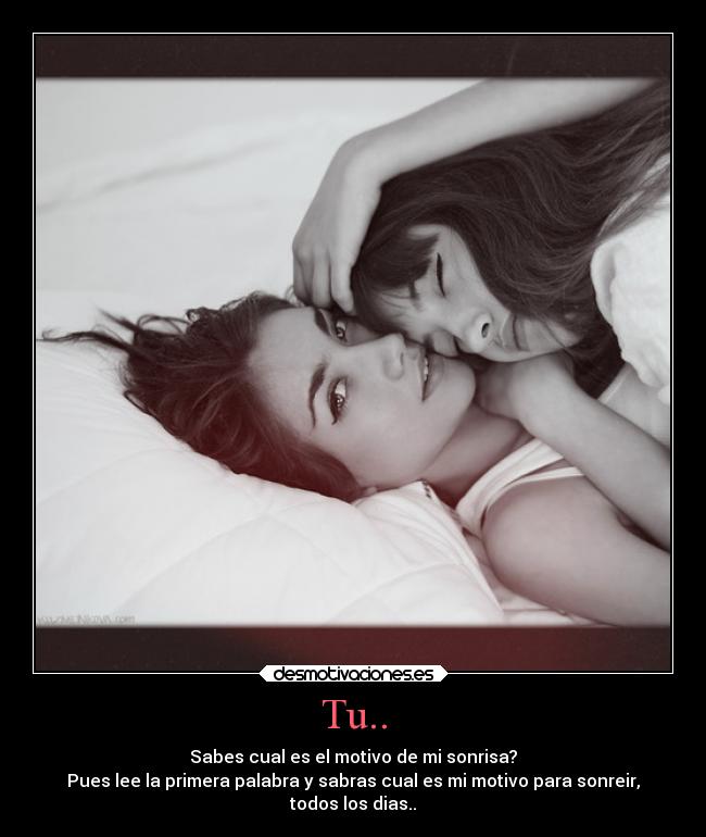 Tu.. - Sabes cual es el motivo de mi sonrisa?
Pues lee la primera palabra y sabras cual es mi motivo para sonreir,
todos los dias..