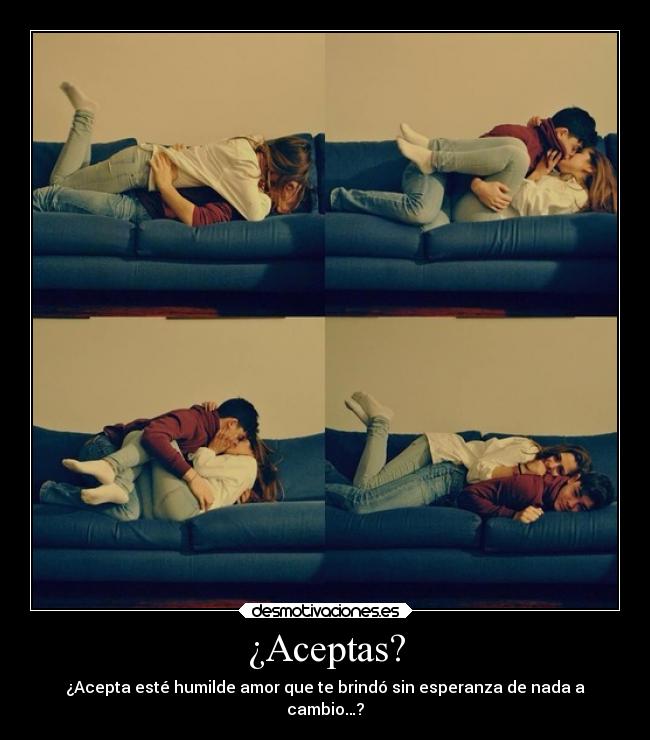 ¿Aceptas? - ¿Acepta esté humilde amor que te brindó sin esperanza de nada a
cambio…?