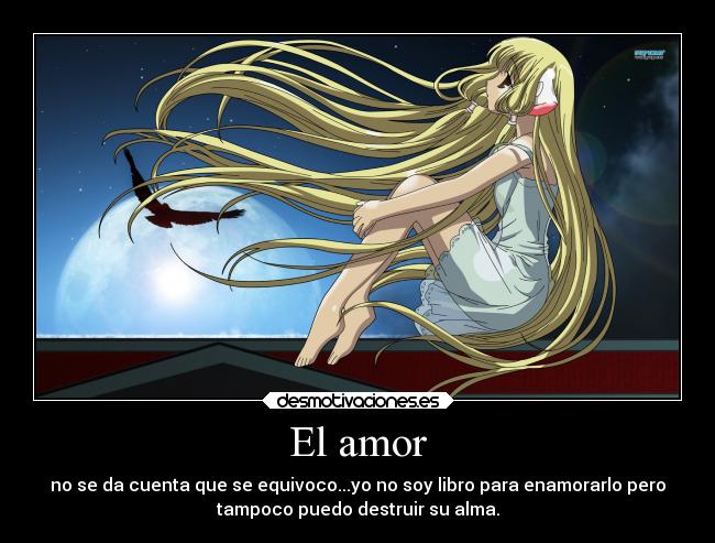 El amor - no se da cuenta que se equivoco...yo no soy libro para enamorarlo pero
tampoco puedo destruir su alma.