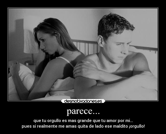parece... - que tu orgullo es mas grande que tu amor por mi...
pues si realmente me amas quita de lado ese maldito ¡orgullo!