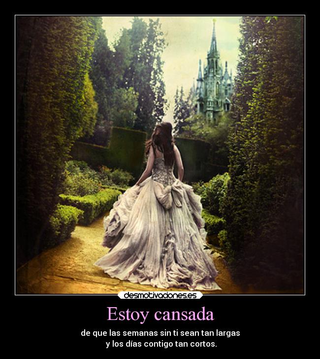 Estoy cansada - de que las semanas sin ti sean tan largas
y los días contigo tan cortos.