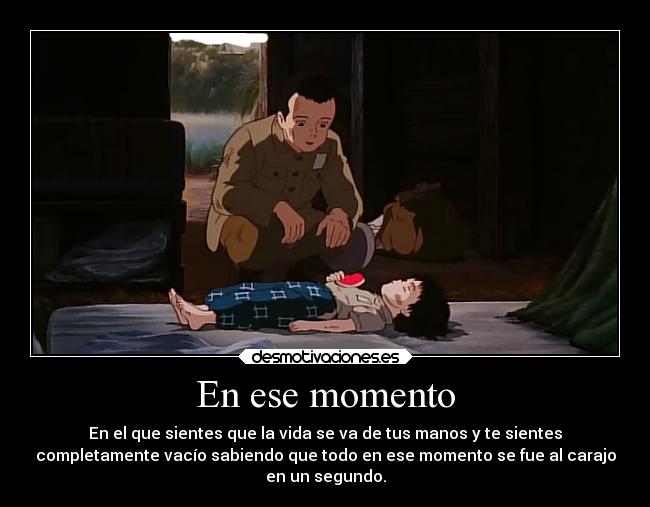 En ese momento - En el que sientes que la vida se va de tus manos y te sientes
completamente vacío sabiendo que todo en ese momento se fue al carajo
en un segundo.