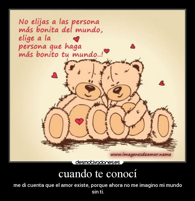 cuando te conocí - me di cuenta que el amor existe, porque ahora no me imagino mi mundo
sin ti.