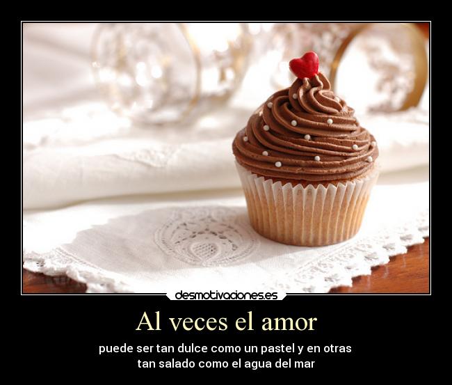 Al veces el amor - puede ser tan dulce como un pastel y en otras
tan salado como el agua del mar