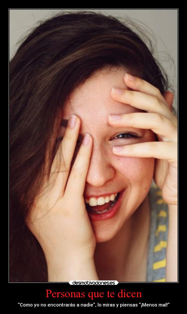Personas que te dicen - Como yo no encontrarás a nadie, lo miras y piensas ¡Menos mal!