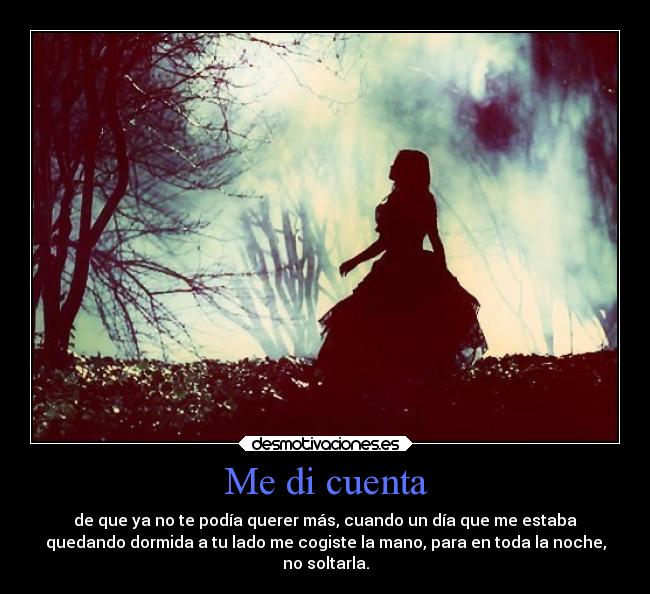 Me di cuenta - de que ya no te podía querer más, cuando un día que me estaba
quedando dormida a tu lado me cogiste la mano, para en toda la noche,
no soltarla.