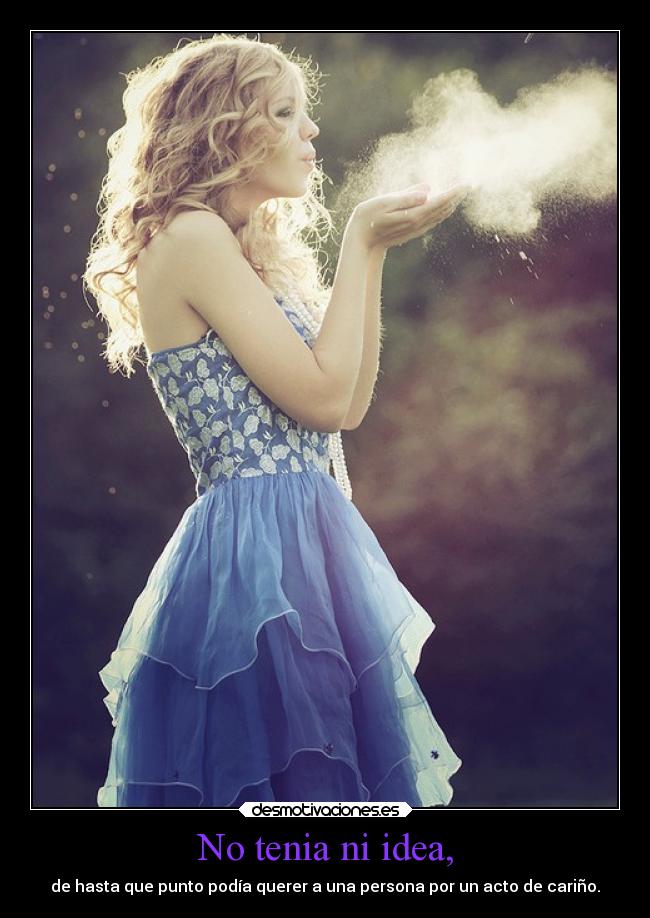 No tenia ni idea, - de hasta que punto podía querer a una persona por un acto de cariño.
