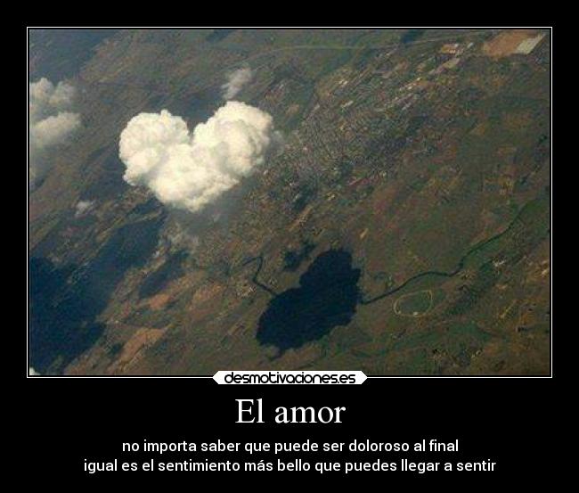 El amor - no importa saber que puede ser doloroso al final
igual es el sentimiento más bello que puedes llegar a sentir