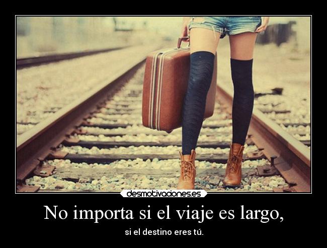 No importa si el viaje es largo, - si el destino eres tú.