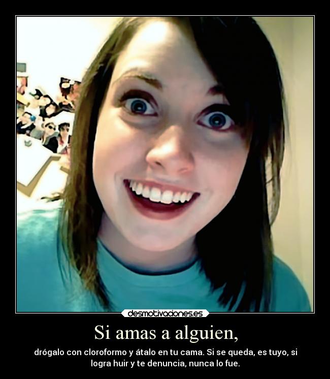 Si amas a alguien, - drógalo con cloroformo y átalo en tu cama. Si se queda, es tuyo, si
logra huir y te denuncia, nunca lo fue.
