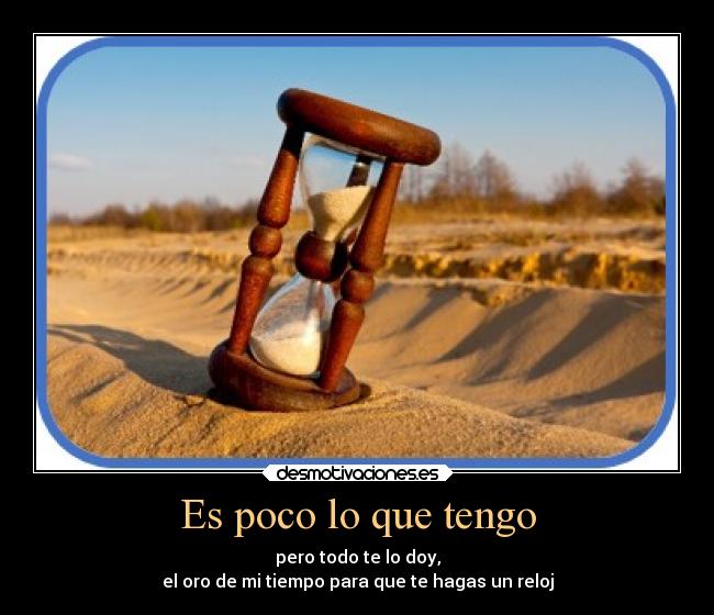 Es poco lo que tengo - pero todo te lo doy,
el oro de mi tiempo para que te hagas un reloj