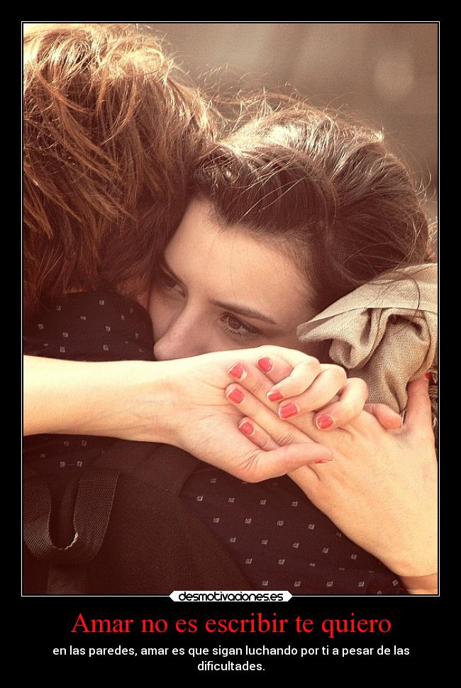 Amar no es escribir te quiero - en las paredes, amar es que sigan luchando por ti a pesar de las
dificultades.
