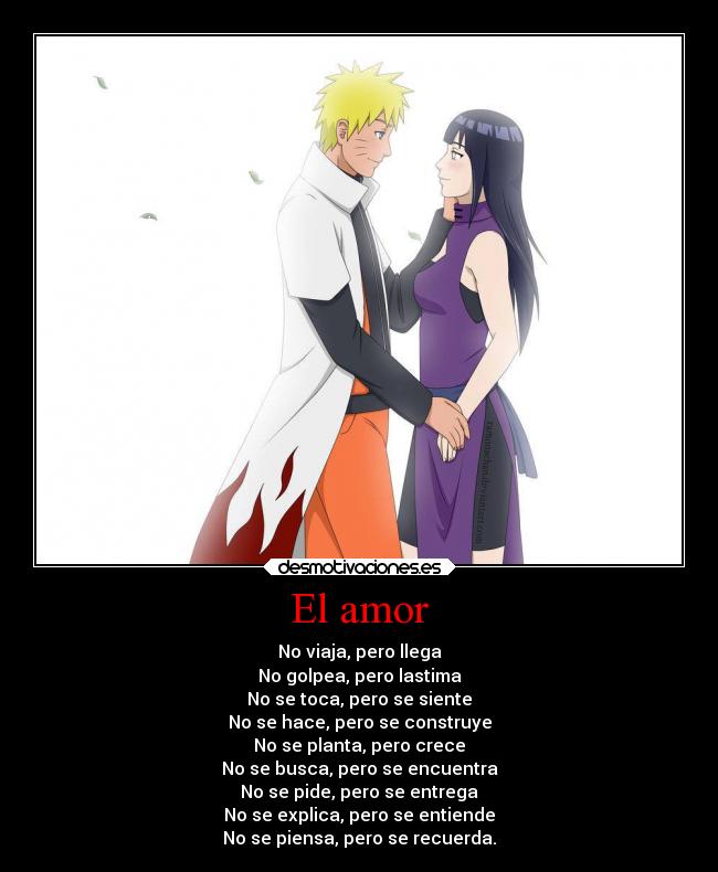El amor - No viaja, pero llega
No golpea, pero lastima
No se toca, pero se siente
No se hace, pero se construye
No se planta, pero crece
No se busca, pero se encuentra
No se pide, pero se entrega
No se explica, pero se entiende
No se piensa, pero se recuerda.