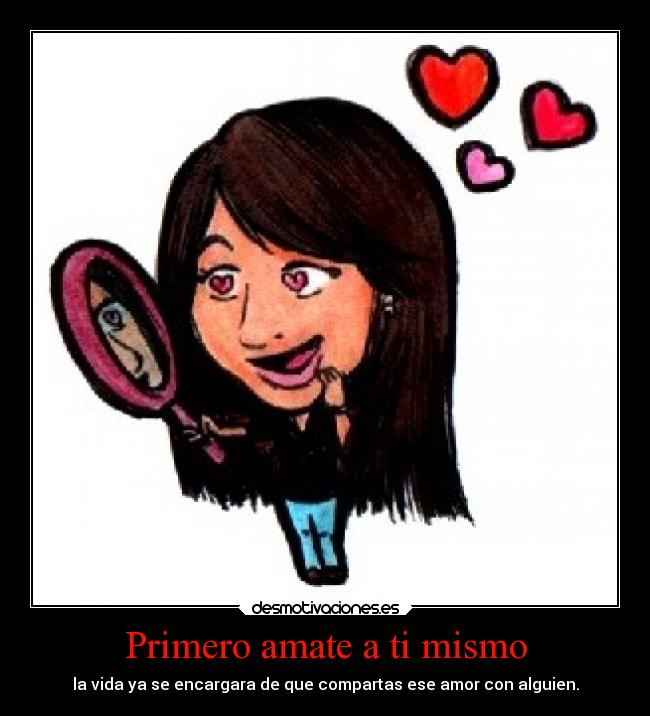 Primero amate a ti mismo - la vida ya se encargara de que compartas ese amor con alguien.