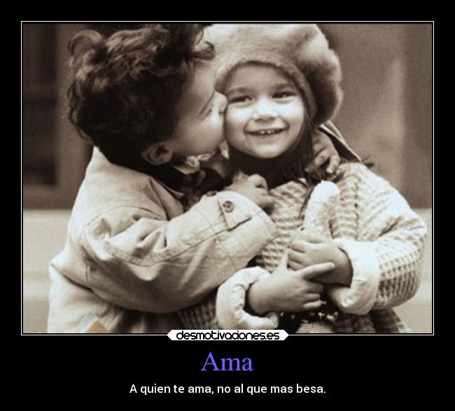 Ama - A quien te ama, no al que mas besa.