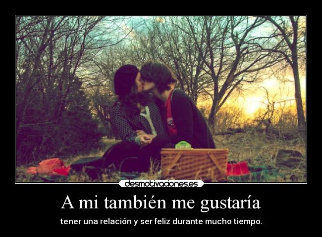 A mi también me gustaría - tener una relación y ser feliz durante mucho tiempo.