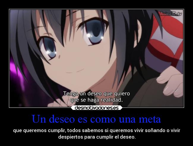 Un deseo es como una meta - que queremos cumplir, todos sabemos si queremos vivir soñando o vivir
despiertos para cumplir el deseo.