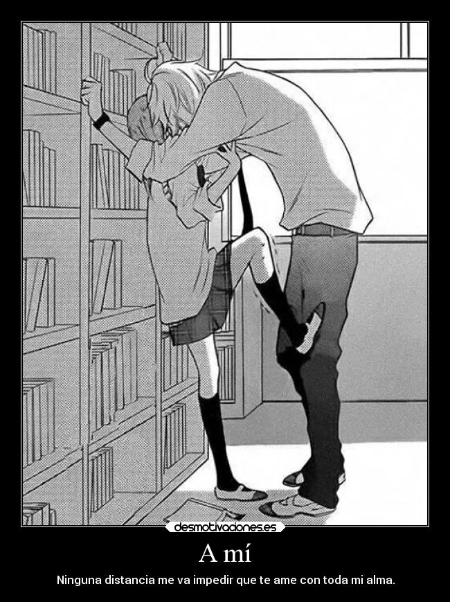 A mí - Ninguna distancia me va impedir que te ame con toda mi alma.