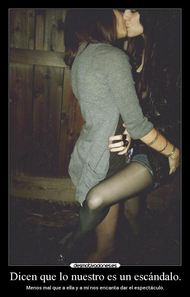 Dicen que lo nuestro es un escándalo. - Menos mal que a ella y a mí nos encanta dar el espectáculo.
