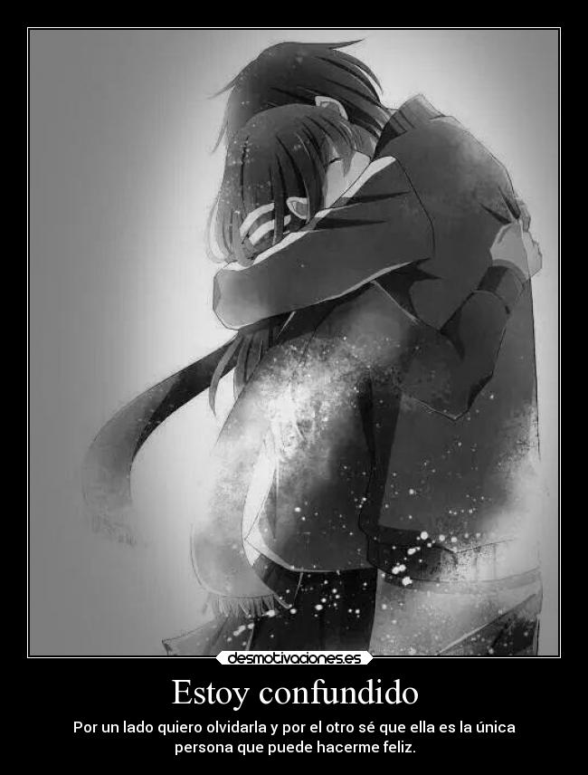 Estoy confundido - Por un lado quiero olvidarla y por el otro sé que ella es la única
persona que puede hacerme feliz.