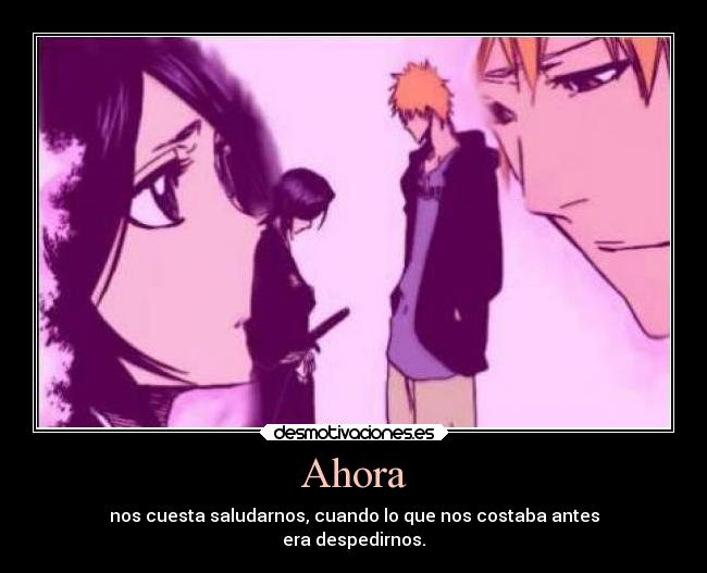 Ahora - nos cuesta saludarnos, cuando lo que nos costaba antes
era despedirnos.