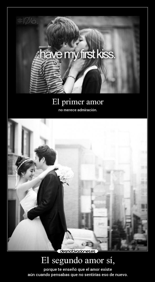 El segundo amor sí, - porque te enseñó que el amor existe
aún cuando pensabas que no sentirías eso de nuevo.