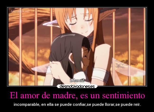 El amor de madre, es un sentimiento - incomparable, en ella se puede confiar,se puede llorar,se puede reír.