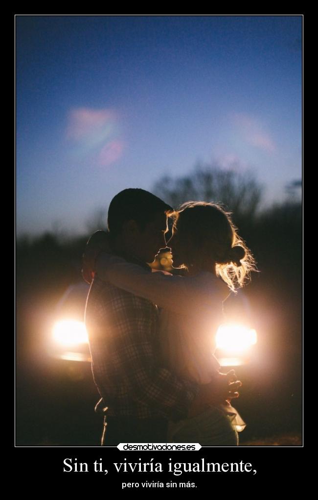 Sin ti, viviría igualmente, - pero viviría sin más.