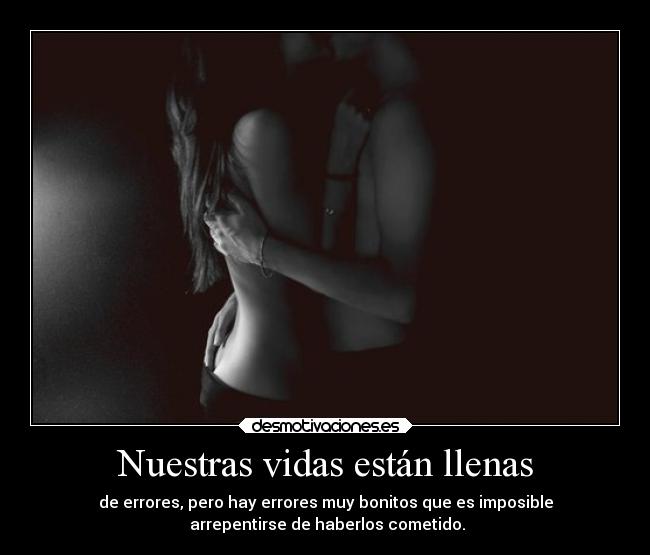 Nuestras vidas están llenas - de errores, pero hay errores muy bonitos que es imposible
arrepentirse de haberlos cometido.