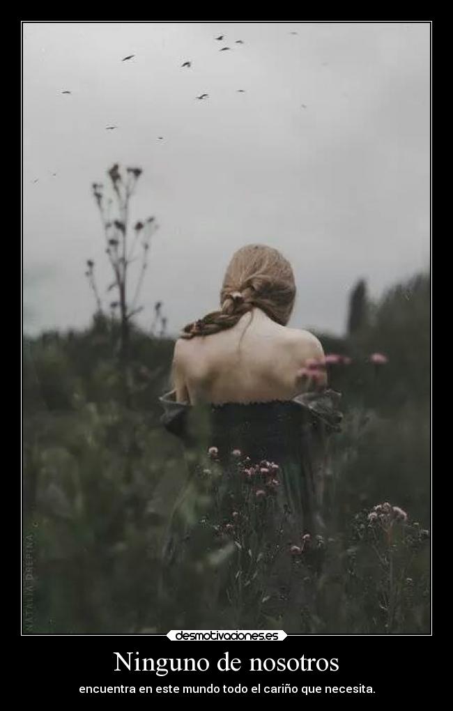 Ninguno de nosotros - encuentra en este mundo todo el cariño que necesita.