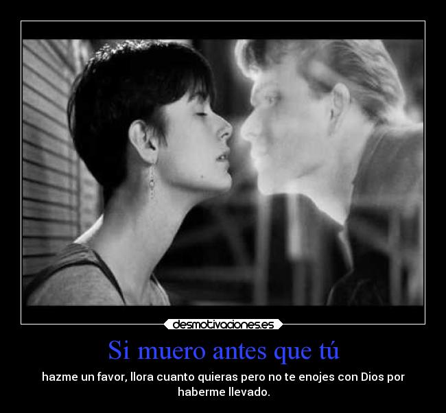 Si muero antes que tú - hazme un favor, llora cuanto quieras pero no te enojes con Dios por
haberme llevado.