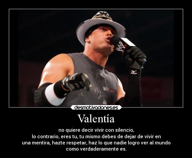 Valentía - no quiere decir vivir con silencio,
lo contrario, eres tu, tu mismo debes de dejar de vivir en
una mentira, hazte respetar, haz lo que nadie logro ver al mundo
como verdaderamente es.