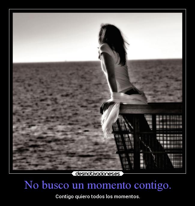 No busco un momento contigo. - Contigo quiero todos los momentos.