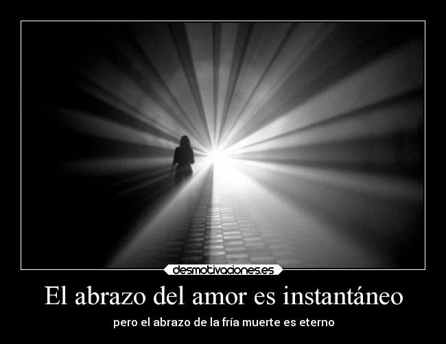 El abrazo del amor es instantáneo - pero el abrazo de la fría muerte es eterno