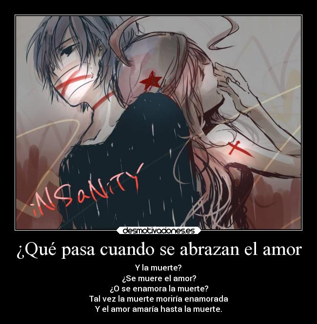 ¿Qué pasa cuando se abrazan el amor - Y la muerte?
¿Se muere el amor?
¿O se enamora la muerte?
Tal vez la muerte moriría enamorada
Y el amor amaría hasta la muerte.