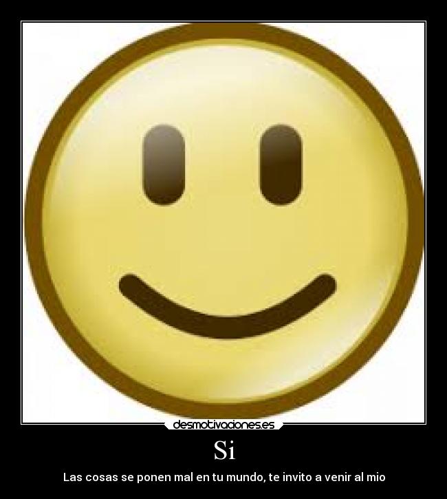 Si - Las cosas se ponen mal en tu mundo, te invito a venir al mio