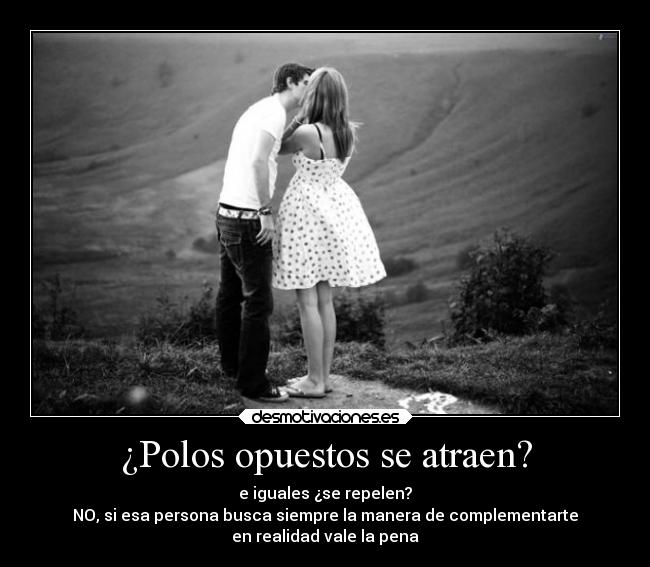 ¿Polos opuestos se atraen? - e iguales ¿se repelen?
NO, si esa persona busca siempre la manera de complementarte
en realidad vale la pena